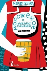 Мария Ботева - Мороженое в вафельных стаканчиках. Три повести (сборник)