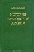 А. М. Васильев - История Саудовской Аравии (1745 - 1973)