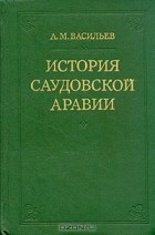 А. М. Васильев - История Саудовской Аравии (1745 - 1973)