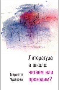Мариэтта Чудакова - Литература в школе: читаем или проходим?