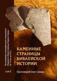 Олег Скнарь - Каменные страницы библейской истории. Исследования эпиграфических памятников Израиля и Иудеи периода Первого Храма (X — VI вв. до Р. Х.). Том 1