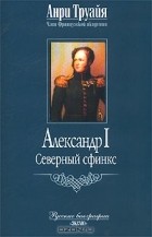 Анри Труайя - Александр I. Северный Сфинкс