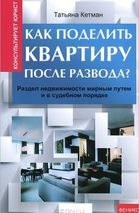 Татьяна Кетман - Как поделить квартиру после развода? Раздел недвижимости мирным путем и в судебном порядке
