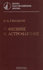 В. Л. Гинзбург - О физике и астрофизике