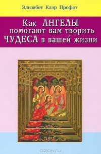 Элизабет Клэр Профет - Как ангелы помогают вам творить чудеса в вашей жизни