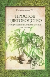 Е. Н. Колесникова - Простое цветоводство. Неприхотливые комнатные растения