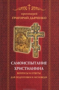 Протоиерей Григорий Дьяченко - Самоиспытание христианина. Вопросы и ответы для подготовки к исповеди