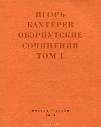 Игорь Бахтерев - Обэриутские сочинения. Том 1