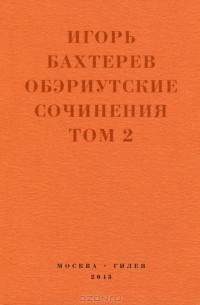 Игорь Бахтерев - Обэриутские сочинения. Том 2