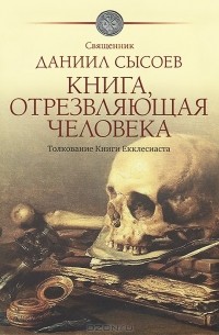 Священник Даниил Сысоев - Книга, отрезвляющая человека. Толкование Книги Екклесиаста