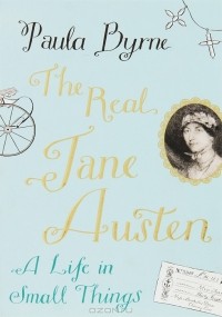 Paula Byrne - The Real Jane Austen: A Life in Small Things