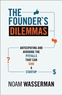 Noam Wasserman - The Founder's Dilemmas: Anticipating and Avoiding the Pitfalls That Can Sink a Startup