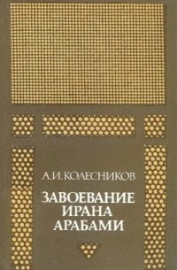 Алий Колесников - Завоевание Ирана арабами (Иран при «праведных» халифах)