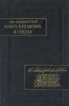 Мухаммад ибн &#039;Абд ал-Карим аш-Шахрастани - Книга о религиях и сектах. Часть 1. Ислам