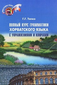 Г. Г. Тяпко - Полный курс грамматики хорватского языка с упражнениями и ключами