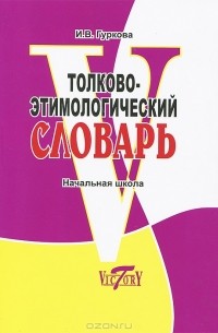 И. В. Гуркова - Толково-этимологический словарь. Начальная школа