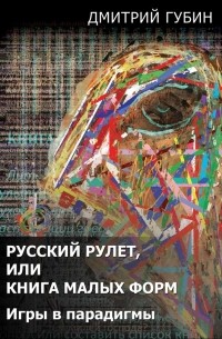 Дмитрий Губин - Русский рулет, или Книга малых форм. Игры в парадигмы (сборник)