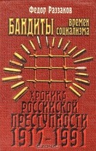 Фёдор Раззаков - Бандиты времен социализма (Хроника российской преступности 1917 - 1991 гг.)