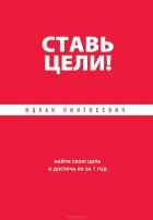 Ицхак Пинтосевич - Ставь цели! Найти свою цель и достичь ее за 1 год