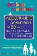 Адель Фабер, Элейн Мазлиш - Идеальные родители за 60 минут. Экспресс-курс от мировых  экспертов по воспитанию