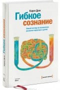 Кэрол Дуэк - Гибкое сознание. Новый взгляд на психологию развития взрослых и детей