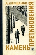 Анатолий Дмитриевич Клещенко - Камень преткновения. Распутица кончается в апреле. Когда расходится туман