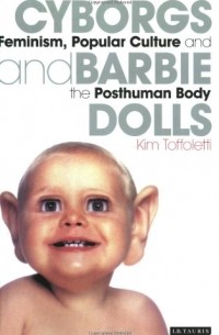 Kim Toffoletti - Cyborgs and Barbie Dolls: Feminism, Popular Culture and the Posthuman Body