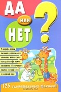  - Да или нет? 125 удивительных фактов!