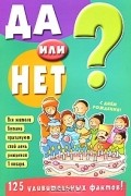 Да или нет? 125 удивительных фактов!