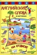  - Мои первые английские слова в картинках. На отдыхе