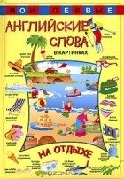  - Мои первые английские слова в картинках. На отдыхе