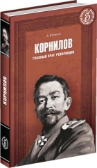Алексей Шишов - Корнилов. Главный враг революции