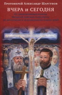 Протоиерей Александр Шаргунов - Вчера и сегодня. От преподобномученицы великой княгини Елисаветы до мучеников и исповедников наших дней