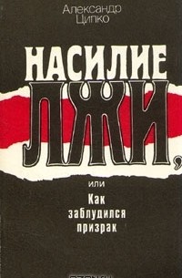 Александр Ципко - Насилие лжи, или Как заблудился призрак