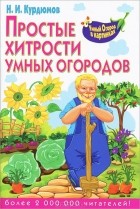 Н. И. Курдюмов - Простые хитрости умных огородов