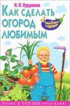 Н. И. Курдюмов - Как сделать огород любимым