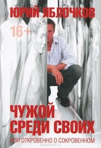 Юрий Яблочков - Чужой среди своих, или Откровенно о сокровенном