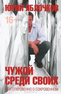 Юрий Яблочков - Чужой среди своих, или Откровенно о сокровенном