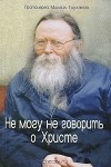 Протоиерей Михаил Труханов - Не могу не говорить о Христе. Часть 2. 1956-2006 гг
