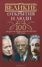  - Великие открытия и люди. 100 лауреатов Нобелевской премии XX века