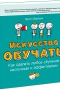 Джули Дирксен - Искусство обучать. Как сделать любое обучение нескучным и эффективным