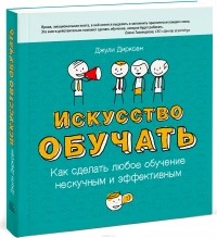 Джули Дирксен - Искусство обучать. Как сделать любое обучение нескучным и эффективным