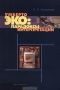 Альмира Рифовна Усманова - Умберто Эко: парадоксы интерпретации