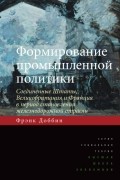 Фрэнк Доббин - Формирование промышленной политики. Соединенные Штаты, Великобритания и Франция в период становления железнодорожной отрасли