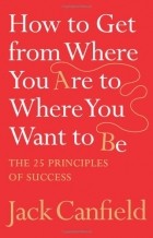 Jack Canfield - How to Get from Where You Are to Where You Want to Be: The 25 Principles of Success