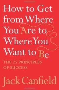 Jack Canfield - How to Get from Where You Are to Where You Want to Be: The 25 Principles of Success