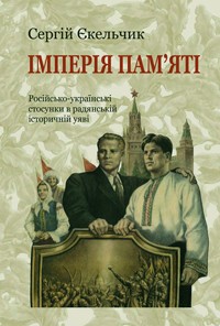 Сергей Екельчик - Імперія пам’яті. Російсько-українські стосунки в радянській історичній уяві