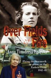 Анна Тимофеева-Егорова - Over Fields of Fire: Flying the Sturmovik in Action on the Eastern Front 1942-45
