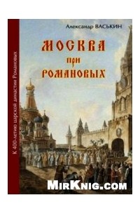 Александр Васькин - Москва при Романовых. К 400-летию царской династии Романовых