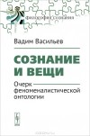 Вадим Васильев - Сознание и вещи: Очерк феноменалистической онтологии